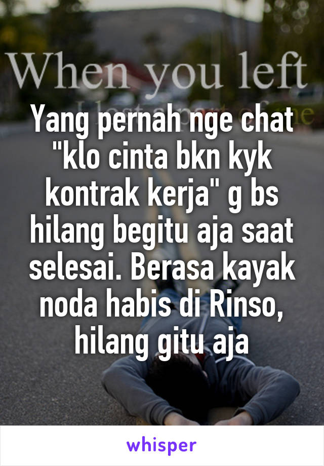 Yang pernah nge chat "klo cinta bkn kyk kontrak kerja" g bs hilang begitu aja saat selesai. Berasa kayak noda habis di Rinso, hilang gitu aja