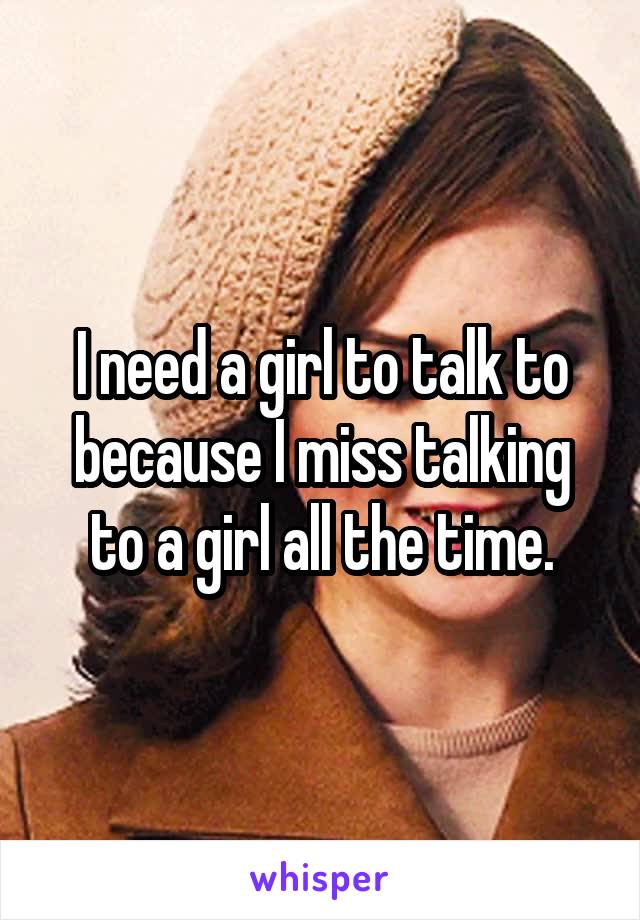 I need a girl to talk to because I miss talking to a girl all the time.