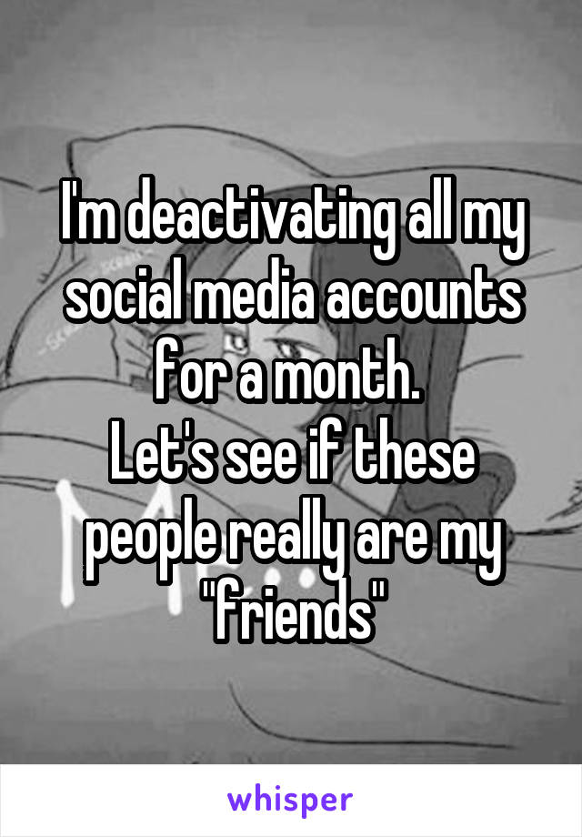 I'm deactivating all my social media accounts for a month. 
Let's see if these people really are my "friends"