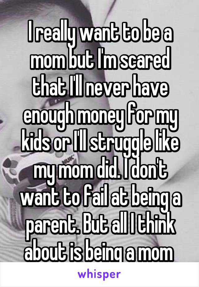 I really want to be a mom but I'm scared that I'll never have enough money for my kids or I'll struggle like my mom did. I don't want to fail at being a parent. But all I think about is being a mom 