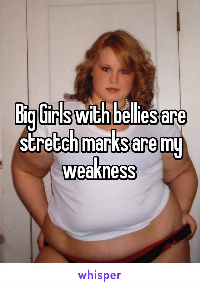 Big Girls with bellies are stretch marks are my weakness 