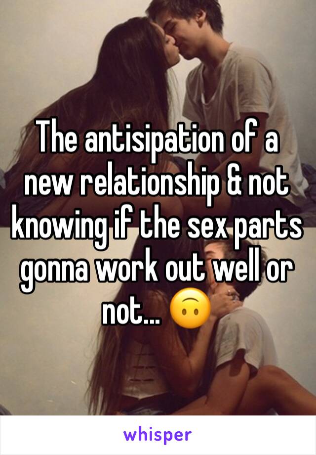 The antisipation of a new relationship & not knowing if the sex parts gonna work out well or not... 🙃