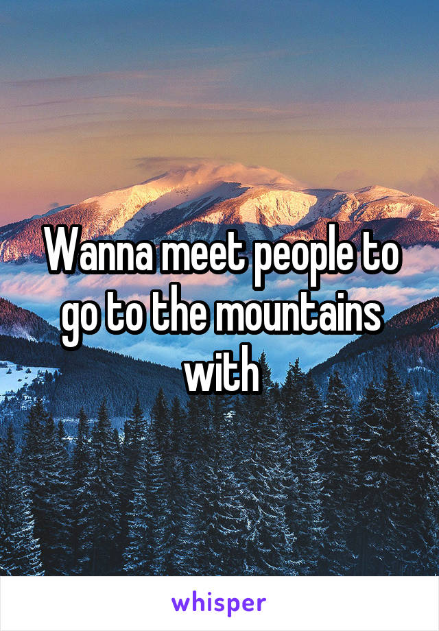 Wanna meet people to go to the mountains with