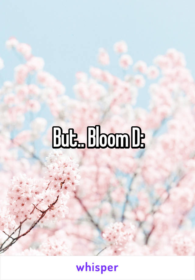 But.. Bloom D: