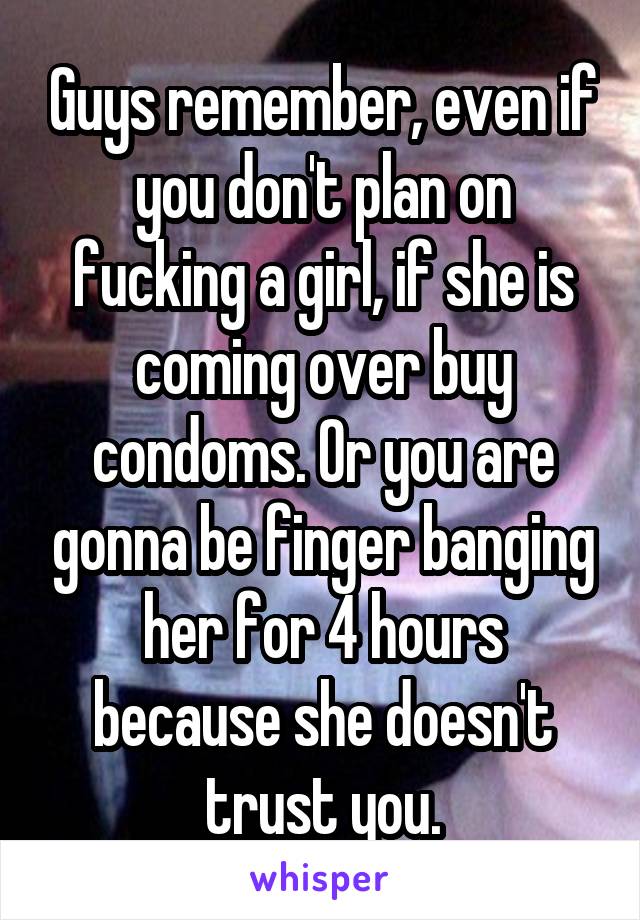 Guys remember, even if you don't plan on fucking a girl, if she is coming over buy condoms. Or you are gonna be finger banging her for 4 hours because she doesn't trust you.