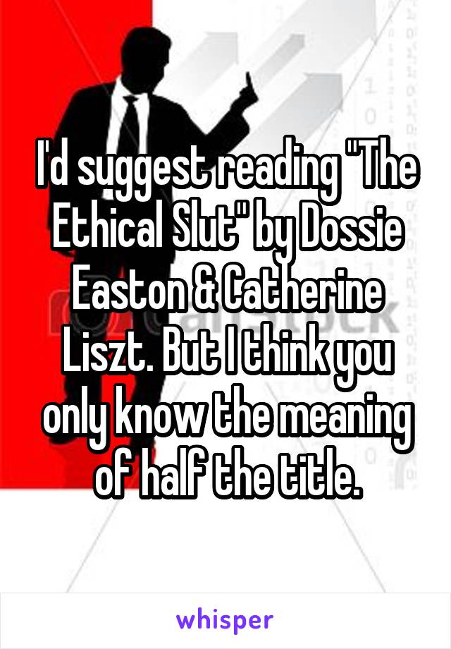 I'd suggest reading "The Ethical Slut" by Dossie Easton & Catherine Liszt. But I think you only know the meaning of half the title.