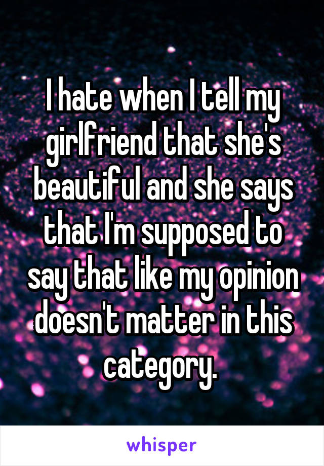 I hate when I tell my girlfriend that she's beautiful and she says that I'm supposed to say that like my opinion doesn't matter in this category. 