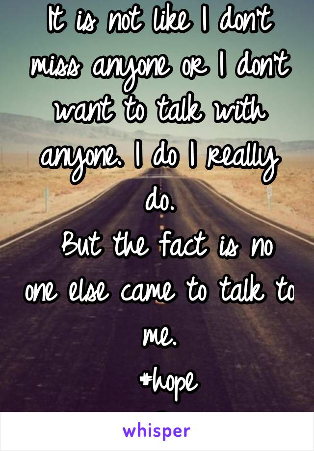 It is not like I don't miss anyone or I don't want to talk with anyone. I do I really do.
 But the fact is no one else came to talk to me.
  #hope 
##?##