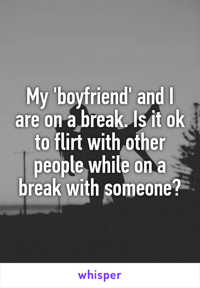 My 'boyfriend' and I are on a break. Is it ok to flirt with other people while on a break with someone?