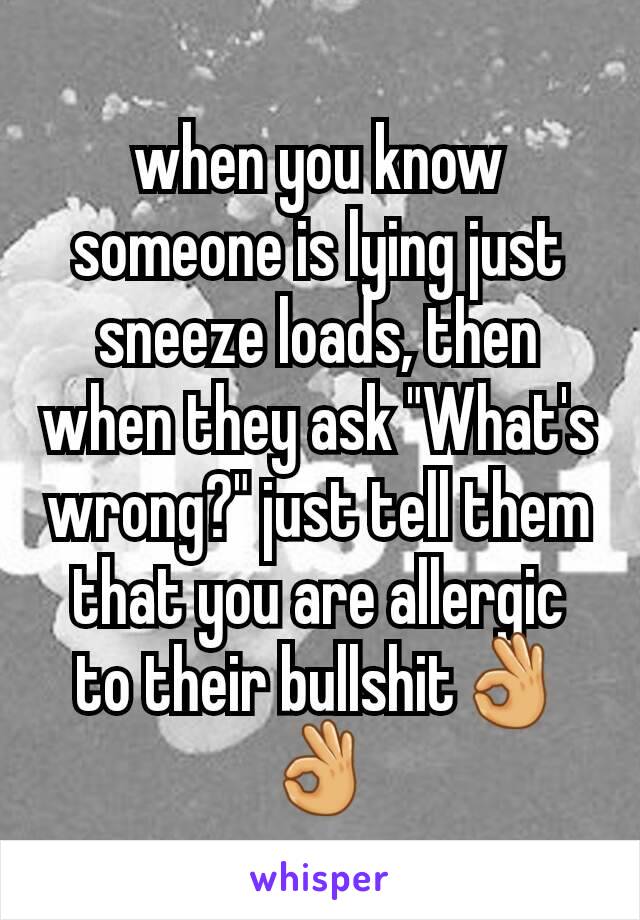 when you know someone is lying just sneeze loads, then when they ask "What's wrong?" just tell them that you are allergic to their bullshit👌👌