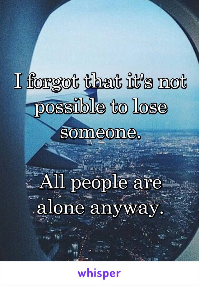 I forgot that it's not possible to lose someone.

All people are alone anyway.