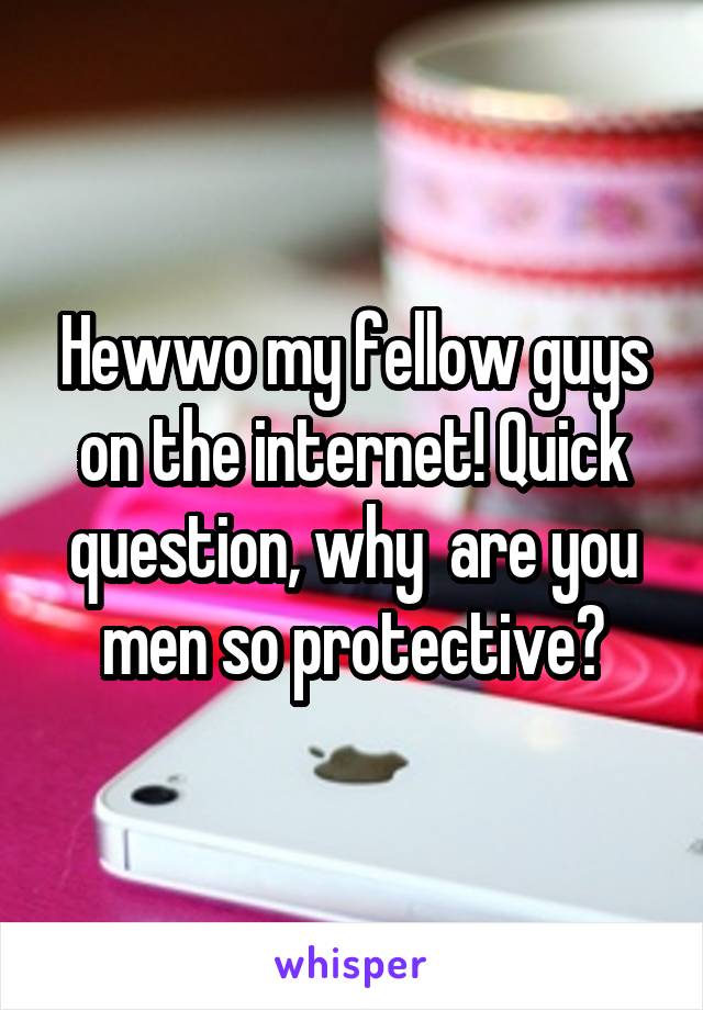 Hewwo my fellow guys on the internet! Quick question, why  are you men so protective?