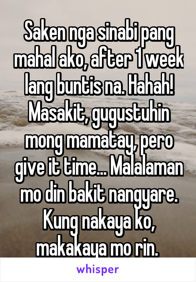 Saken nga sinabi pang mahal ako, after 1 week lang buntis na. Hahah! Masakit, gugustuhin mong mamatay, pero give it time... Malalaman mo din bakit nangyare. Kung nakaya ko, makakaya mo rin. 