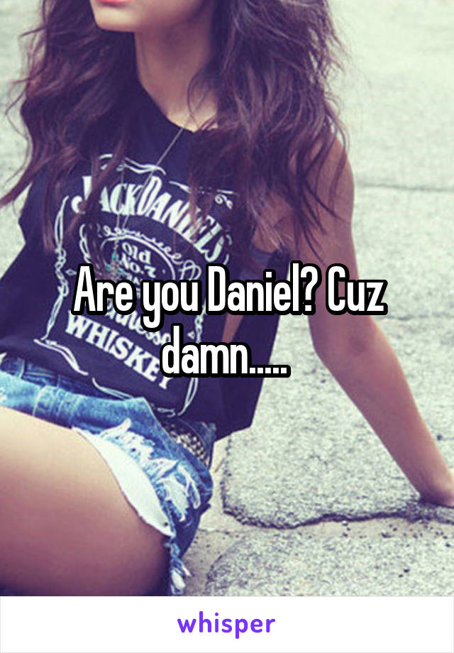 Are you Daniel? Cuz damn..... 