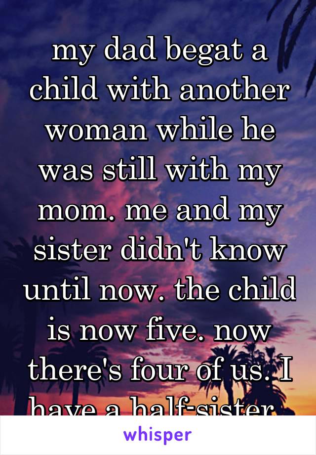 my dad begat a child with another woman while he was still with my mom. me and my sister didn't know until now. the child is now five. now there's four of us. I have a half-sister. 