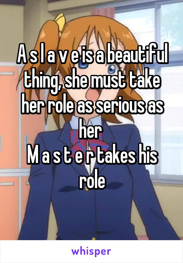 A s l a v e is a beautiful thing, she must take her role as serious as her 
M a s t e r takes his role
