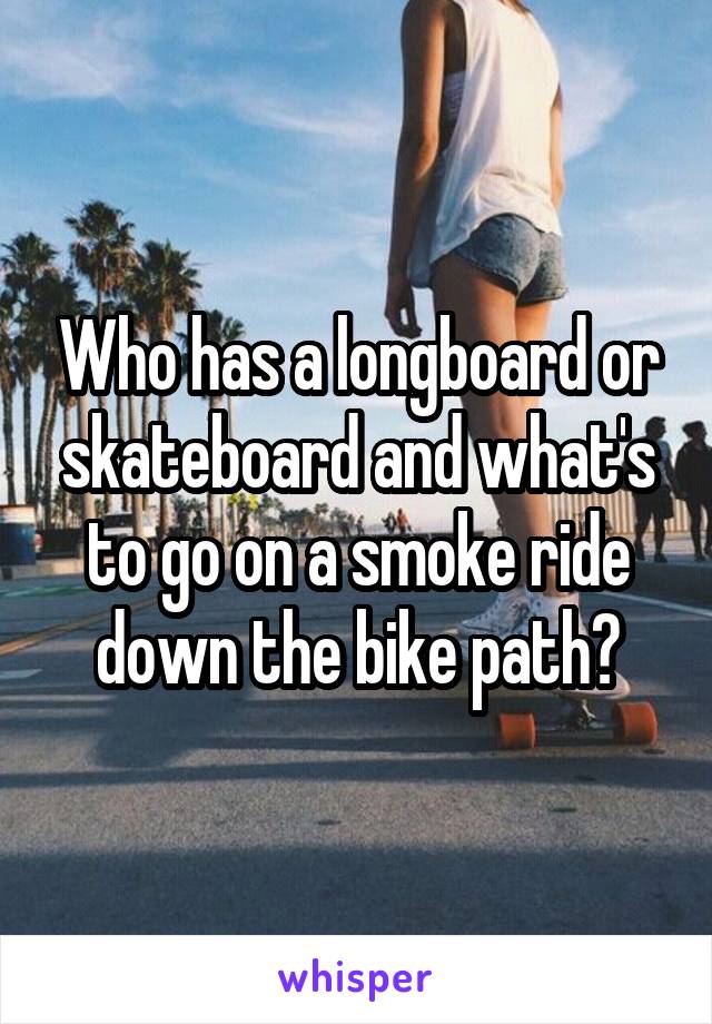 Who has a longboard or skateboard and what's to go on a smoke ride down the bike path?