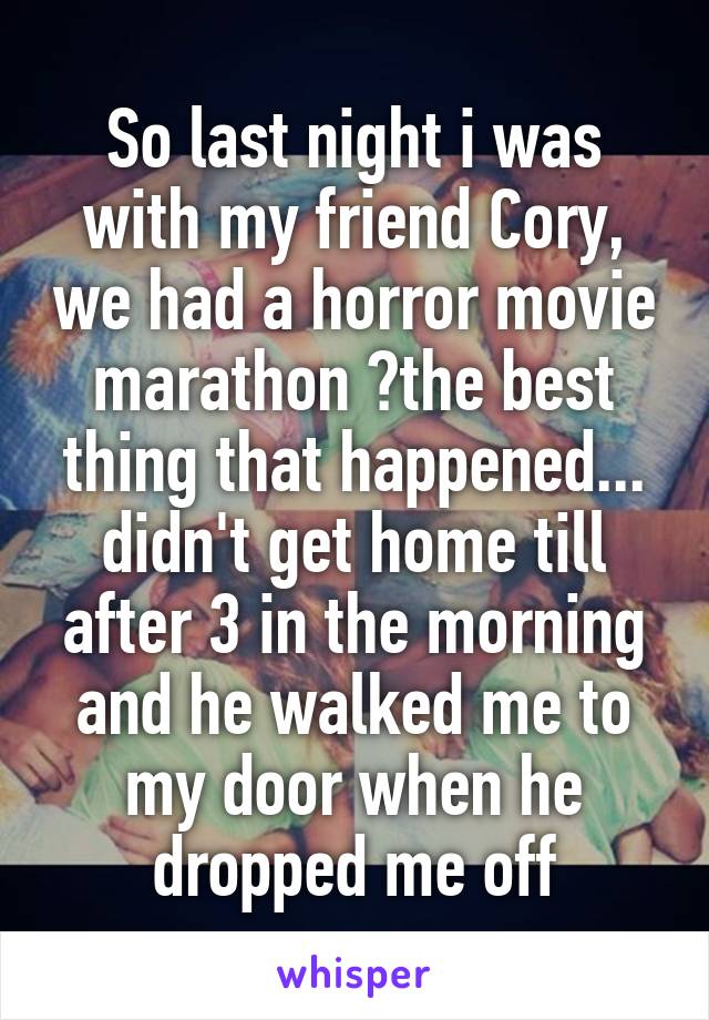 So last night i was with my friend Cory, we had a horror movie marathon 😄the best thing that happened... didn't get home till after 3 in the morning and he walked me to my door when he dropped me off