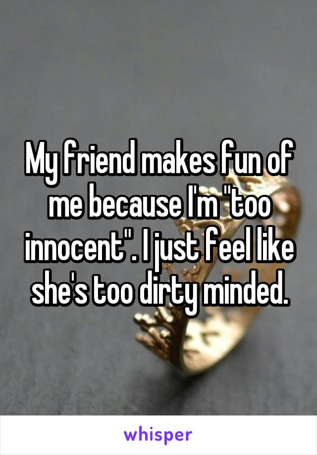 My friend makes fun of me because I'm "too innocent". I just feel like she's too dirty minded.