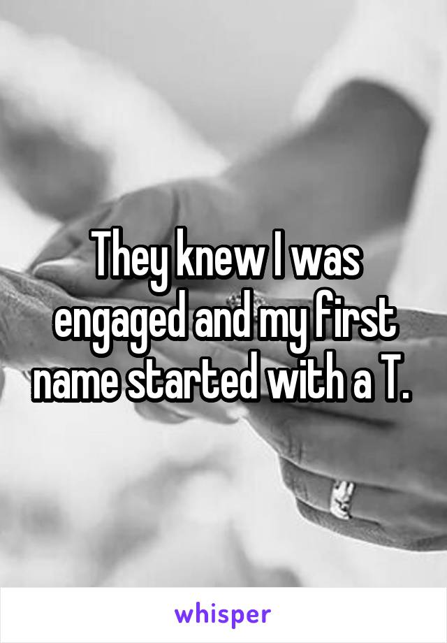 They knew I was engaged and my first name started with a T. 