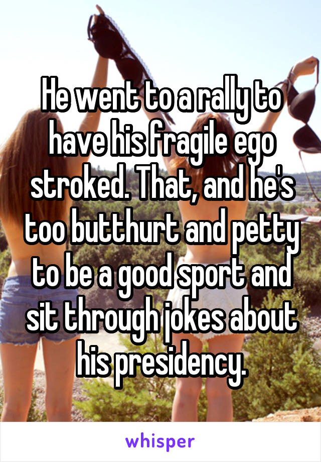 He went to a rally to have his fragile ego stroked. That, and he's too butthurt and petty to be a good sport and sit through jokes about his presidency.