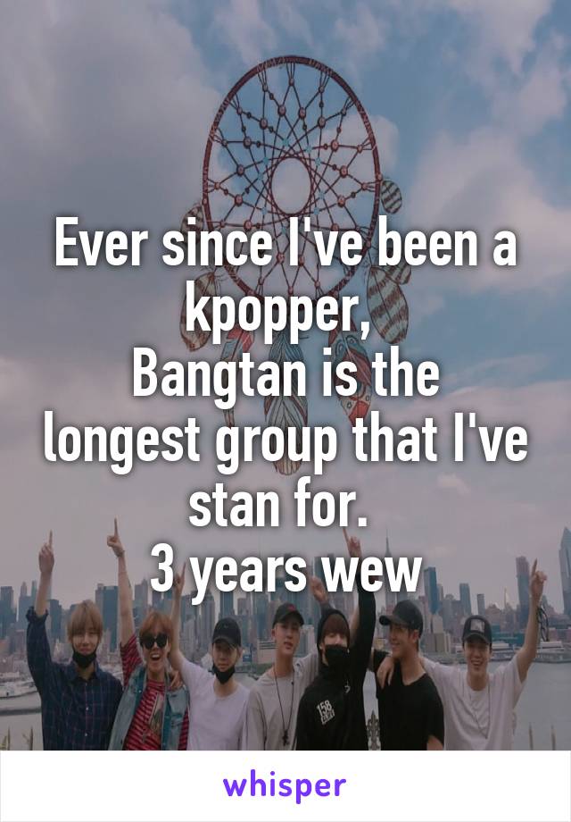 
Ever since I've been a kpopper, 
Bangtan is the longest group that I've stan for. 
3 years wew