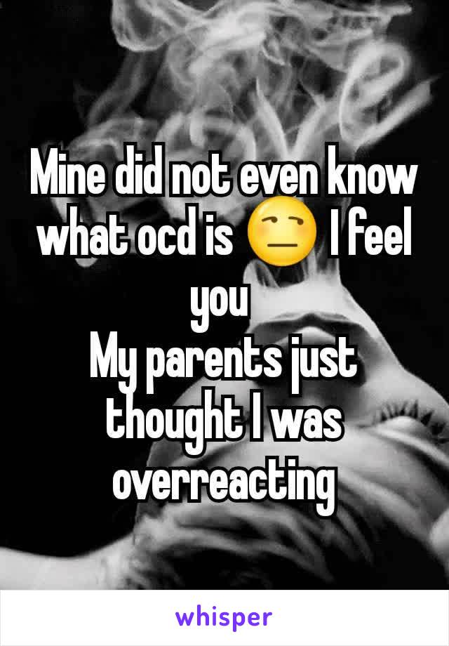 Mine did not even know what ocd is 😒 I feel you 
My parents just thought I was overreacting