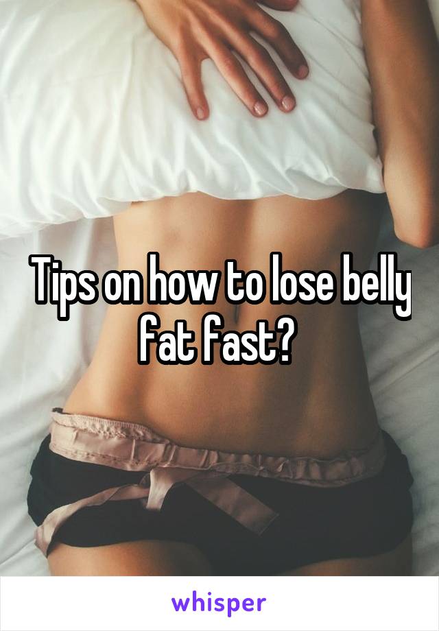 Tips on how to lose belly fat fast? 