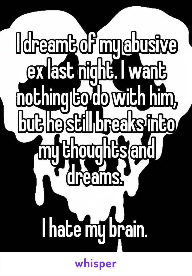 I dreamt of my abusive ex last night. I want nothing to do with him, but he still breaks into my thoughts and dreams. 

I hate my brain. 