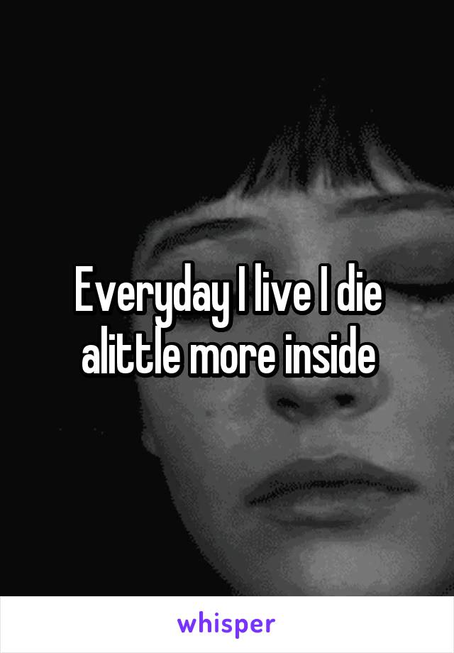 Everyday I live I die alittle more inside