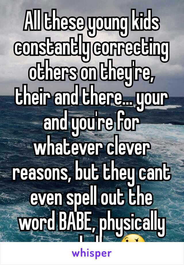 All these young kids constantly correcting others on they're, their and there... your and you're for whatever clever reasons, but they cant even spell out the word BABE, physically or verbally. 🤔