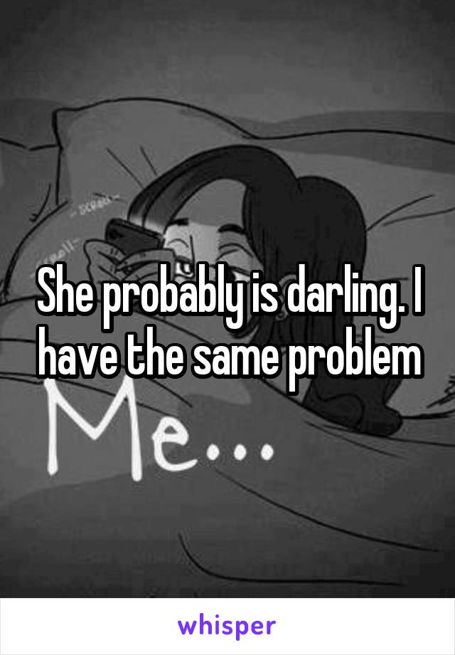 She probably is darling. I have the same problem