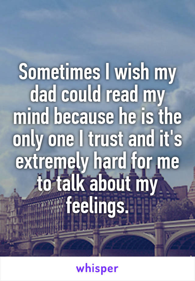 Sometimes I wish my dad could read my mind because he is the only one I trust and it's extremely hard for me to talk about my feelings.