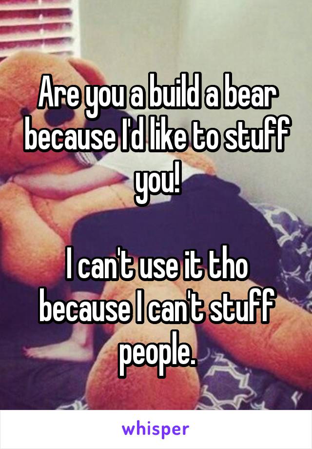 Are you a build a bear because I'd like to stuff you!

I can't use it tho because I can't stuff people.