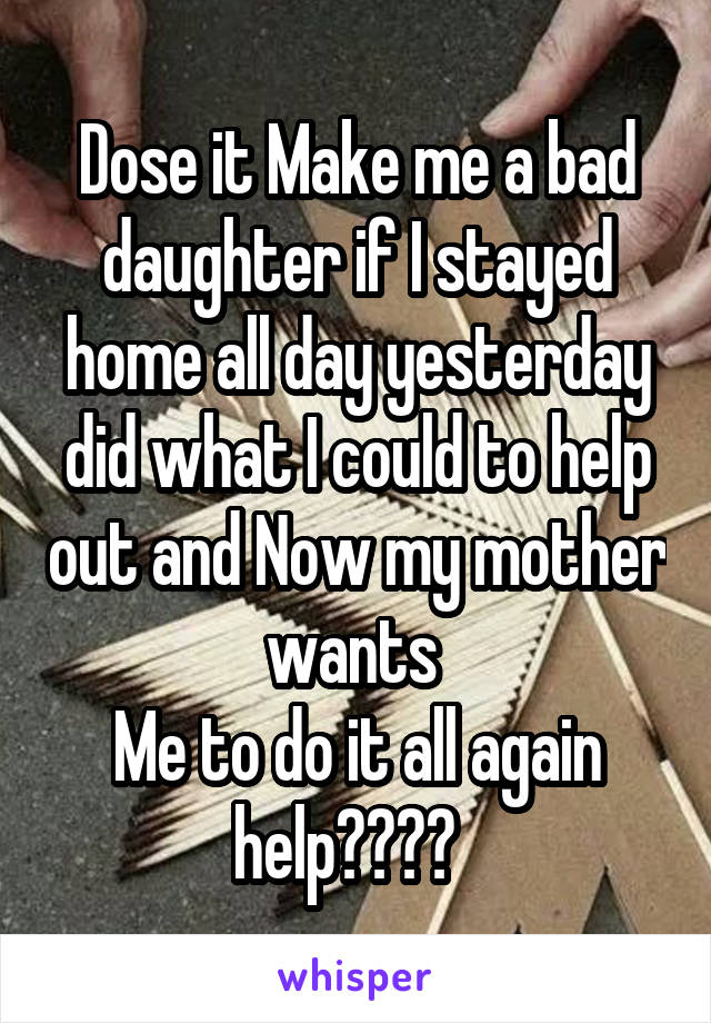 Dose it Make me a bad daughter if I stayed home all day yesterday did what I could to help out and Now my mother wants 
Me to do it all again help????  