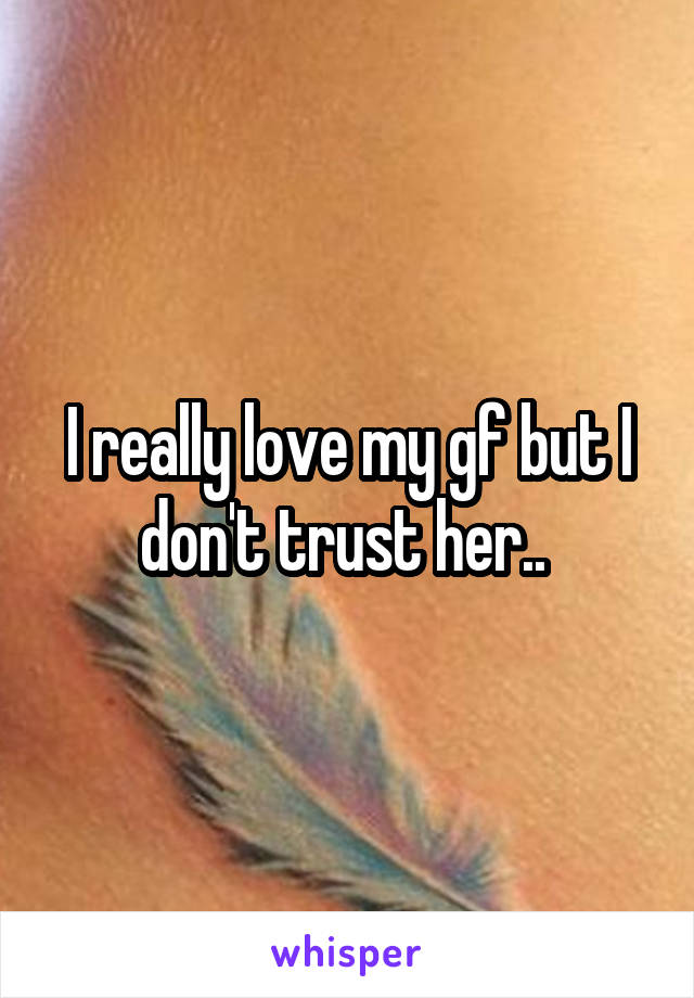 I really love my gf but I don't trust her.. 