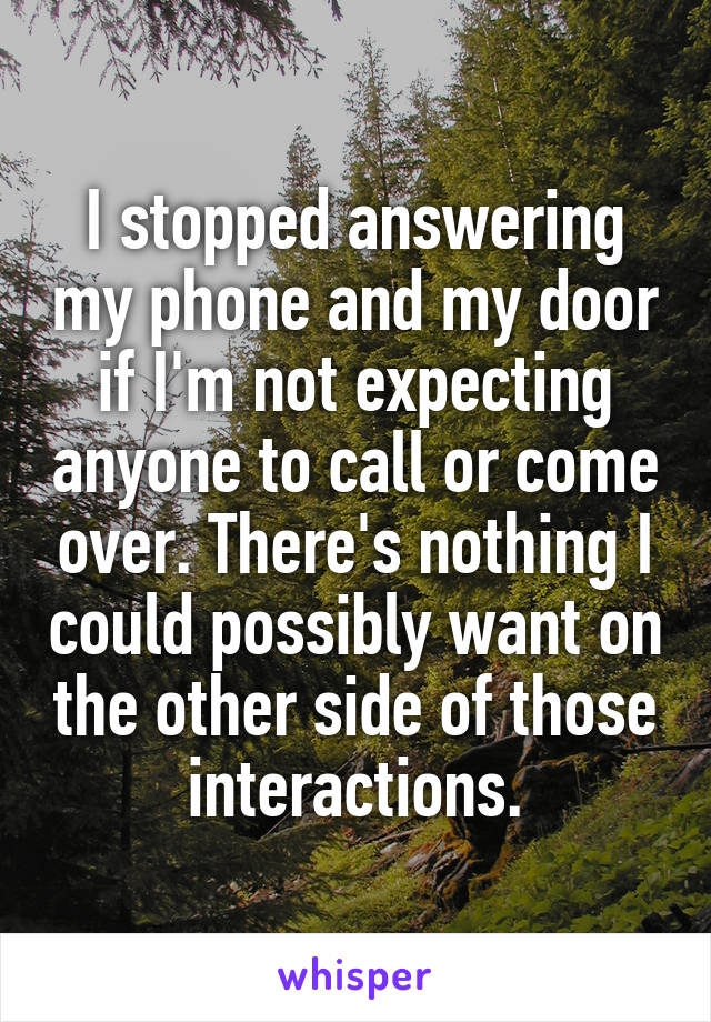 I stopped answering my phone and my door if I'm not expecting anyone to call or come over. There's nothing I could possibly want on the other side of those interactions.