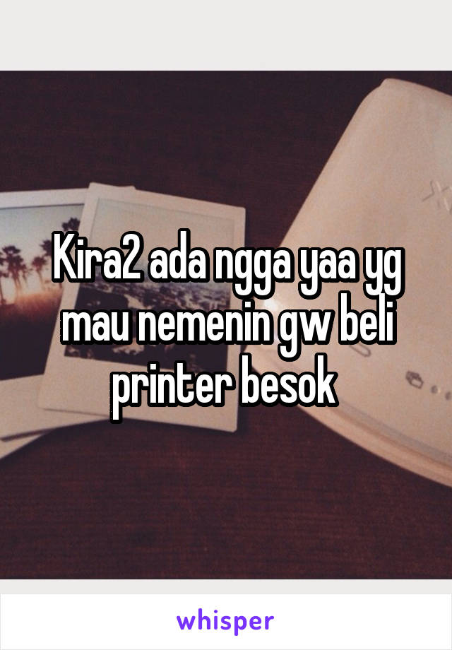 Kira2 ada ngga yaa yg mau nemenin gw beli printer besok 