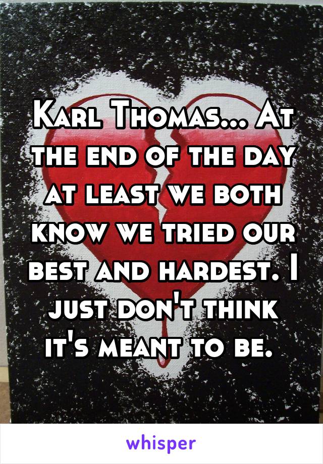 Karl Thomas... At the end of the day at least we both know we tried our best and hardest. I just don't think it's meant to be. 