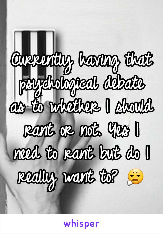 Currently having that psychological debate as to whether I should rant or not. Yes I need to rant but do I really want to? 😧