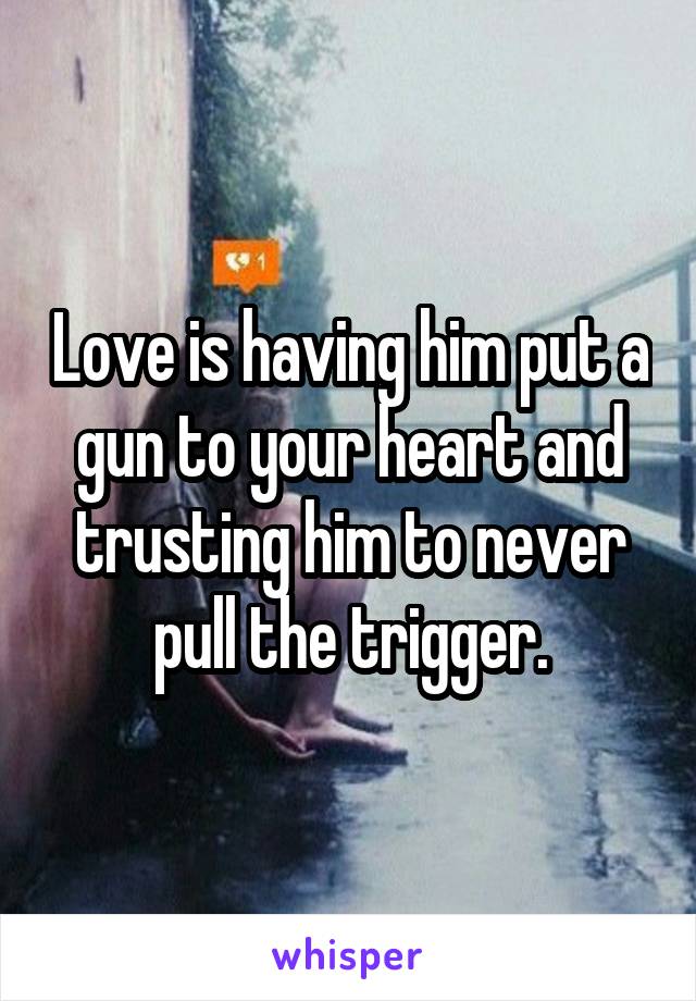 Love is having him put a gun to your heart and trusting him to never pull the trigger.