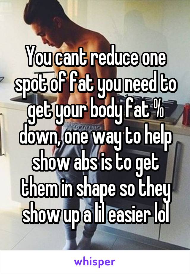 You cant reduce one spot of fat you need to get your body fat % down, one way to help show abs is to get them in shape so they show up a lil easier lol