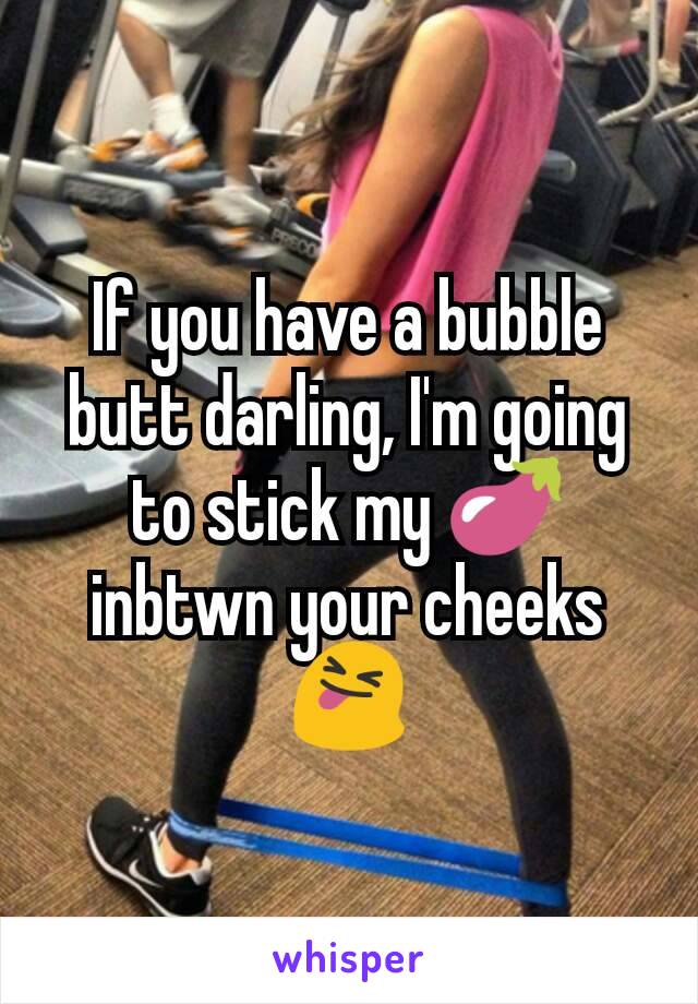 If you have a bubble butt darling, I'm going to stick my 🍆 inbtwn your cheeks 😝