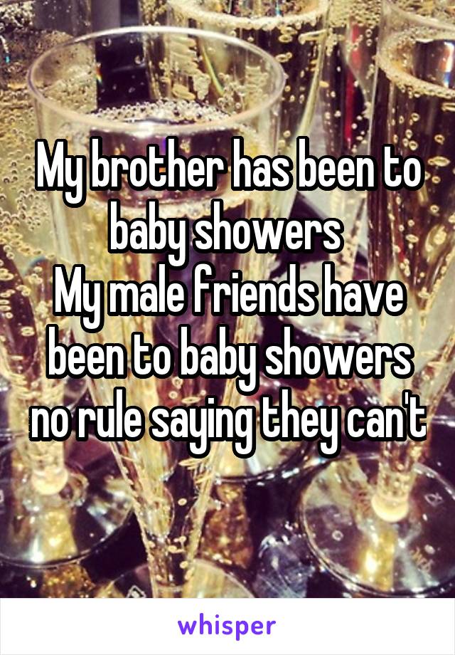 My brother has been to baby showers 
My male friends have been to baby showers no rule saying they can't 