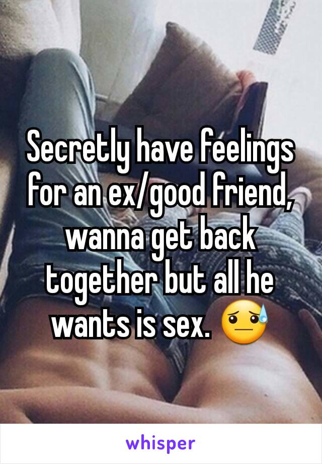 Secretly have feelings for an ex/good friend, wanna get back together but all he wants is sex. 😓