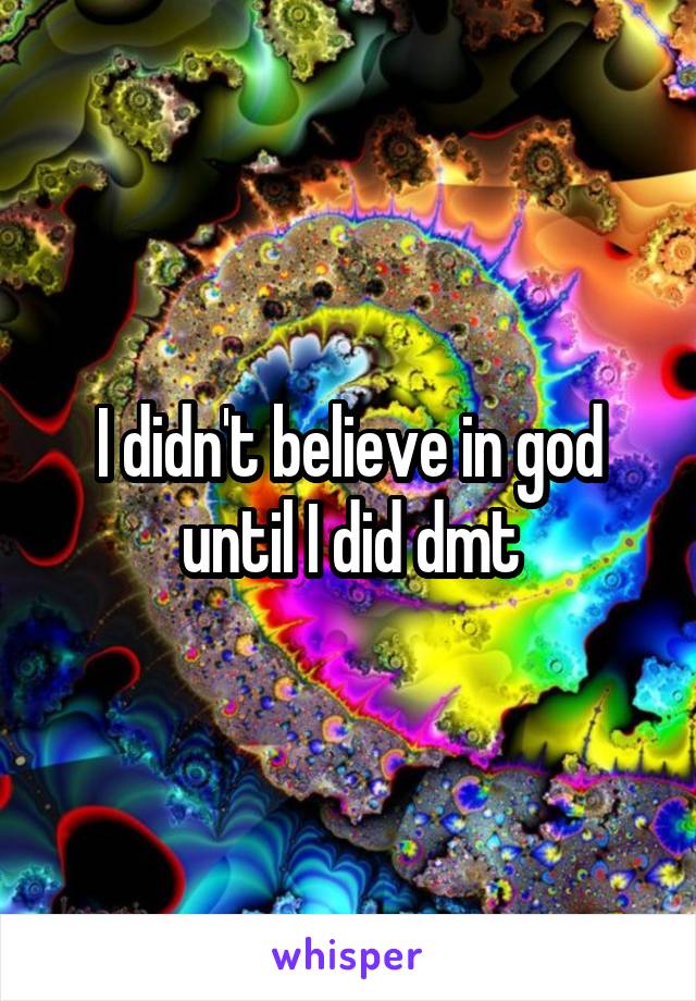 I didn't believe in god until I did dmt