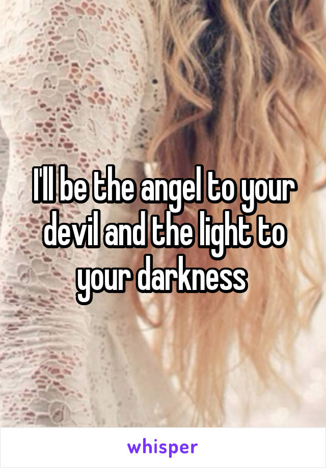 I'll be the angel to your devil and the light to your darkness 