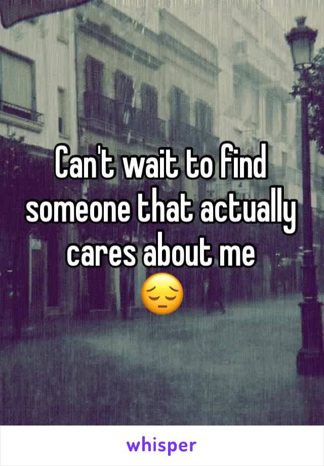 Can't wait to find someone that actually cares about me
😔