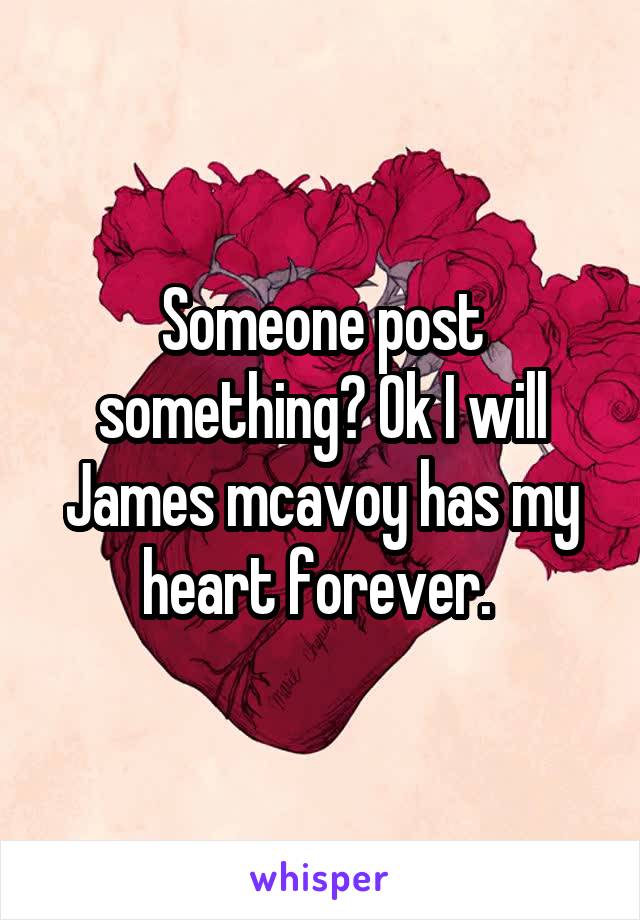 Someone post something? Ok I will James mcavoy has my heart forever. 