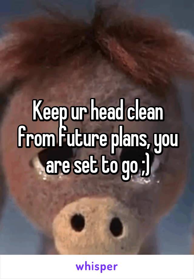 Keep ur head clean from future plans, you are set to go ;)